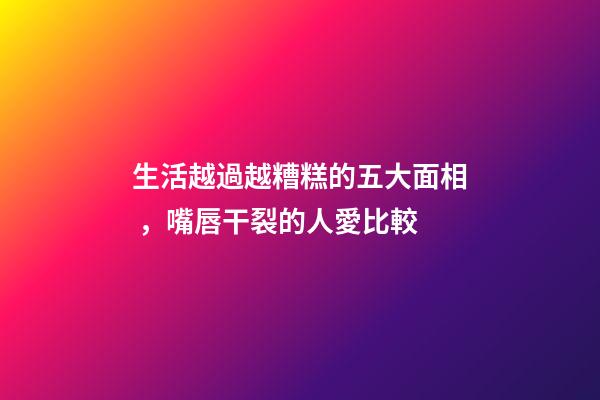 生活越過越糟糕的五大面相，嘴唇干裂的人愛比較